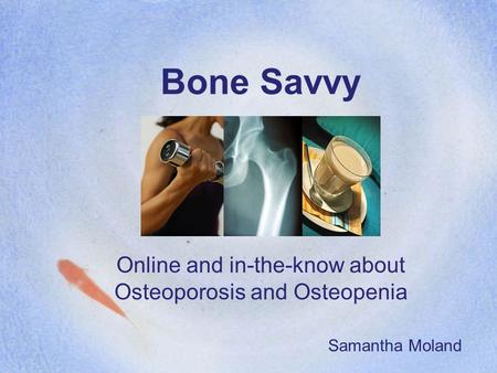 Bone Savvy Online and in-the-know about Osteoporosis and Osteopenia Samantha Moland.