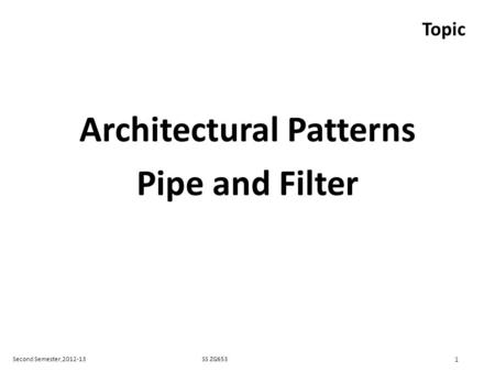 SS ZG653Second Semester,2012-13 1 Topic Architectural Patterns Pipe and Filter.