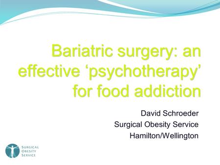 Bariatric surgery: an effective ‘psychotherapy’ for food addiction David Schroeder Surgical Obesity Service Hamilton/Wellington.