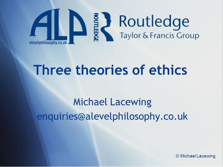 © Michael Lacewing Three theories of ethics Michael Lacewing
