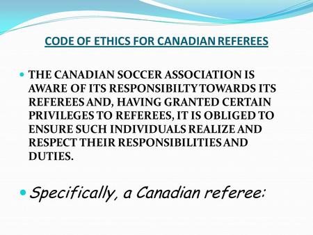 CODE OF ETHICS FOR CANADIAN REFEREES THE CANADIAN SOCCER ASSOCIATION IS AWARE OF ITS RESPONSIBILTY TOWARDS ITS REFEREES AND, HAVING GRANTED CERTAIN PRIVILEGES.