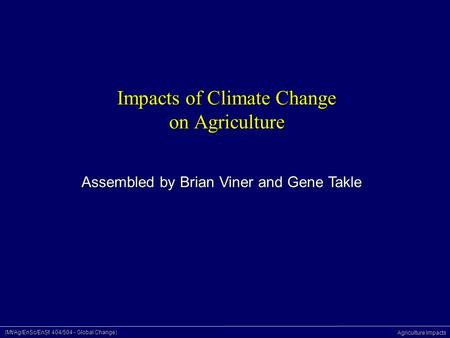 (Mt/Ag/EnSc/EnSt 404/504 - Global Change) Agriculture Impacts Impacts of Climate Change on Agriculture Assembled by Brian Viner and Gene Takle.
