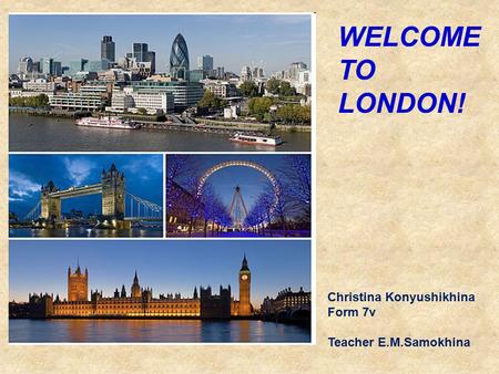 WELCOME TO LONDON! Christina Konyushikhina Form 7v Teacher E.M.Samokhina.
