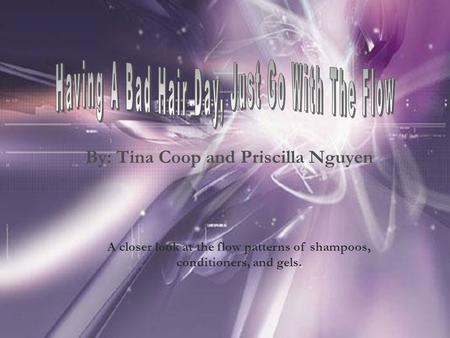 By: Tina Coop and Priscilla Nguyen A closer look at the flow patterns of shampoos, conditioners, and gels.