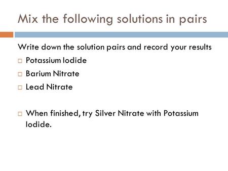 Mix the following solutions in pairs Write down the solution pairs and record your results  Potassium Iodide  Barium Nitrate  Lead Nitrate  When finished,