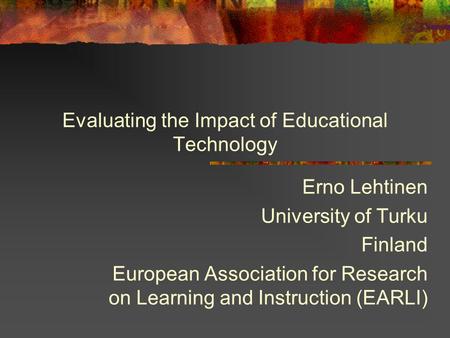 Evaluating the Impact of Educational Technology Erno Lehtinen University of Turku Finland European Association for Research on Learning and Instruction.