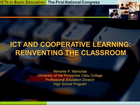 ICTs in Basic Education: The First National Congress ICT AND COOPERATIVE LEARNING: REINVENTING THE CLASSROOM Renante P. Manlunas University of the Philippines.