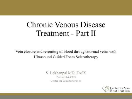 Chronic Venous Disease Treatment - Part II Vein closure and rerouting of blood through normal veins with Ultrasound Guided Foam Sclerotherapy S. Lakhanpal.
