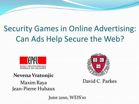 Security Games in Online Advertising: Can Ads Help Secure the Web? Nevena Vratonjic Maxim Raya Jean-Pierre Hubaux June 2010, WEIS’10 David C. Parkes.