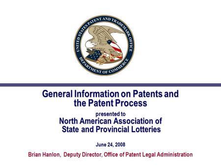 General Information on Patents and the Patent Process presented to North American Association of State and Provincial Lotteries June 24, 2008 Brian Hanlon,