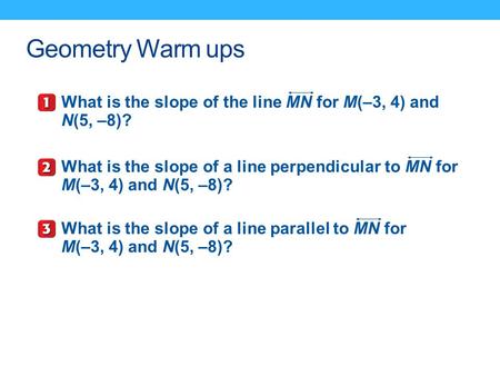 Geometry Warm ups What is the slope of the line MN for M(–3, 4) and N(5, –8)? What is the slope of a line perpendicular to MN for M(–3, 4) and N(5, –8)?
