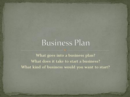 What goes into a business plan? What does it take to start a business? What kind of business would you want to start?