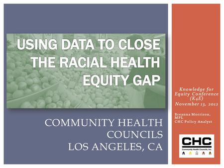 Knowledge for Equity Conference (K4E) November 13, 2012 Breanna Morrison, MPL CHC Policy Analyst COMMUNITY HEALTH COUNCILS LOS ANGELES, CA.