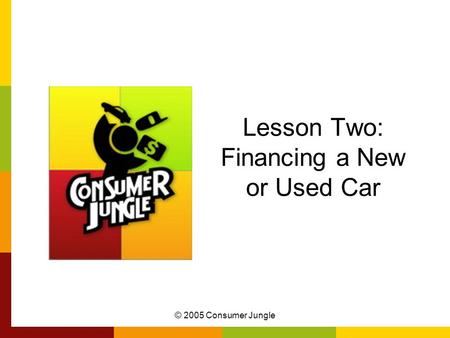 © 2005 Consumer Jungle Lesson Two: Financing a New or Used Car.