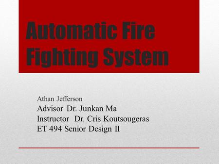 Automatic Fire Fighting System Athan Jefferson Advisor Dr. Junkan Ma Instructor Dr. Cris Koutsougeras ET 494 Senior Design II.