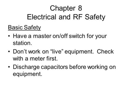 Chapter 8 Electrical and RF Safety Basic Safety Have a master on/off switch for your station. Don’t work on “live” equipment. Check with a meter first.