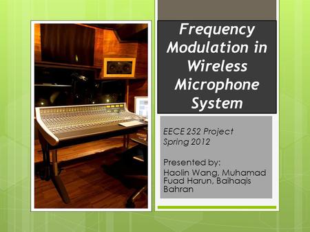 Frequency Modulation in Wireless Microphone System EECE 252 Project Spring 2012 Presented by: Haolin Wang, Muhamad Fuad Harun, Baihaqis Bahran.