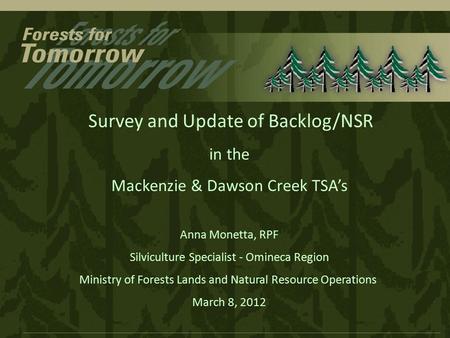 Survey and Update of Backlog/NSR in the Mackenzie & Dawson Creek TSA’s Anna Monetta, RPF Silviculture Specialist - Omineca Region Ministry of Forests Lands.