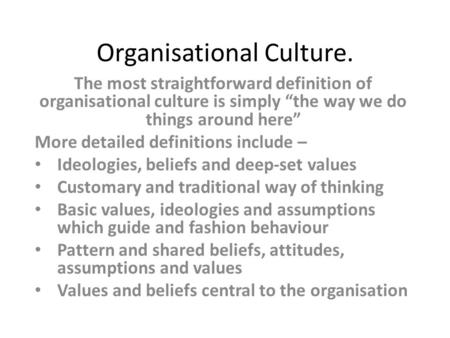 Organisational Culture. The most straightforward definition of organisational culture is simply “the way we do things around here” More detailed definitions.