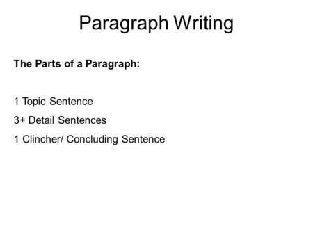 Paragraph Writing The Parts of a Paragraph: 1 Topic Sentence 3+ Detail Sentences 1 Clincher/ Concluding Sentence.