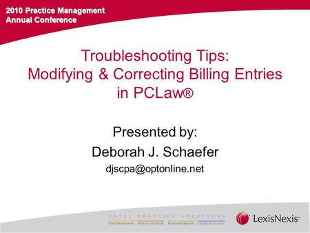 2010 Practice Management Annual Conference Troubleshooting Tips: Modifying & Correcting Billing Entries in PCLaw ® Presented by: Deborah J. Schaefer