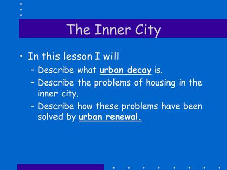 The Inner City In this lesson I will –Describe what urban decay is. –Describe the problems of housing in the inner city. –Describe how these problems.