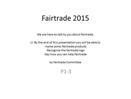 Fairtrade 2015 We are here to talk to you about Fairtrade. LI: By the end of this presentation you will be able to -name some Fairtrade products -Recognise.