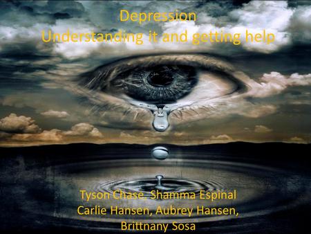 Depression Understanding it and getting help Tyson Chase, Shamma Espinal Carlie Hansen, Aubrey Hansen, Brittnany Sosa.
