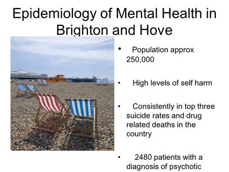 Epidemiology of Mental Health in Brighton and Hove Population approx 250,000 High levels of self harm Consistently in top three suicide rates and drug.