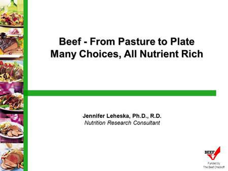 Beef - From Pasture to Plate Many Choices, All Nutrient Rich Jennifer Leheska, Ph.D., R.D. Nutrition Research Consultant Funded by The Beef Checkoff.