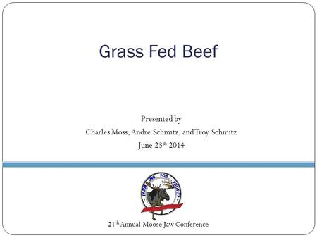 Grass Fed Beef Presented by Charles Moss, Andre Schmitz, and Troy Schmitz June 23 th 2014 21 th Annual Moose Jaw Conference.