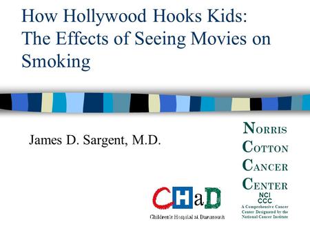 How Hollywood Hooks Kids: The Effects of Seeing Movies on Smoking James D. Sargent, M.D. N ORRIS C OTTON C ANCER C ENTER NCI CCC A Comprehensive Cancer.
