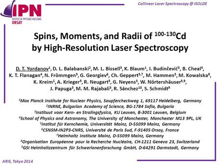 ARIS, Tokyo 2014 Spins, Moments, and Radii of 100-130 Cd by High-Resolution Laser Spectroscopy D. T. Yordanov 1, D. L. Balabanski 2, M. L. Bissell 3, K.
