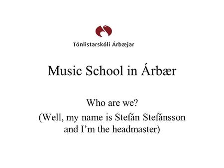 Music School in Árbær Who are we? (Well, my name is Stefán Stefánsson and I’m the headmaster)