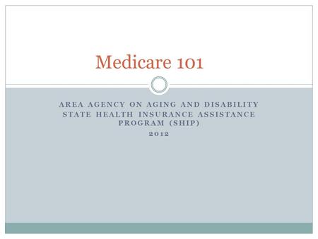 AREA AGENCY ON AGING AND DISABILITY STATE HEALTH INSURANCE ASSISTANCE PROGRAM (SHIP) 2012 Medicare 101.