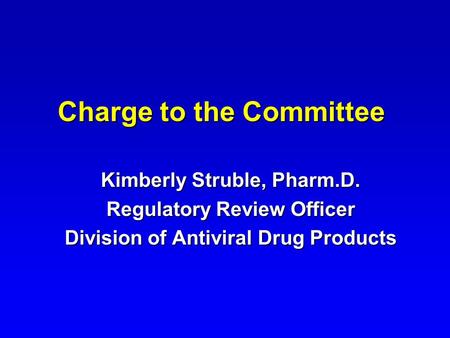 Charge to the Committee Kimberly Struble, Pharm.D. Regulatory Review Officer Division of Antiviral Drug Products.