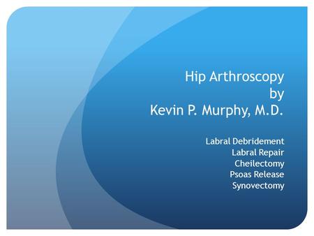 Hip Arthroscopy by Kevin P. Murphy, M.D. Labral Debridement Labral Repair Cheilectomy Psoas Release Synovectomy.