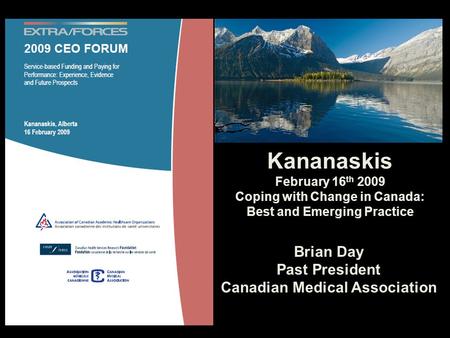 Brian Day Past President Canadian Medical Association Kananaskis February 16 th 2009 Coping with Change in Canada: Best and Emerging Practice.