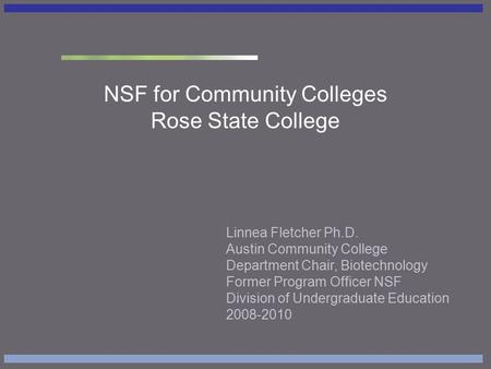 NSF for Community Colleges Rose State College Linnea Fletcher Ph.D. Austin Community College Department Chair, Biotechnology Former Program Officer NSF.