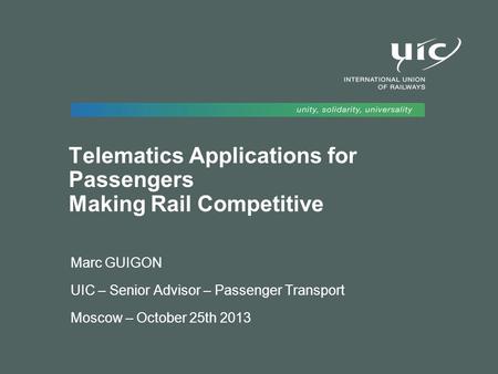 Telematics Applications for Passengers Making Rail Competitive Marc GUIGON UIC – Senior Advisor – Passenger Transport Moscow – October 25th 2013.