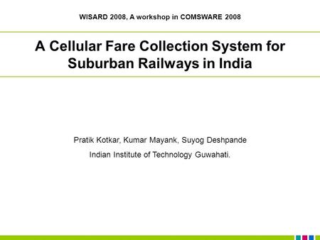 A Cellular Fare Collection System for Suburban Railways in India Pratik Kotkar, Kumar Mayank, Suyog Deshpande Indian Institute of Technology Guwahati.