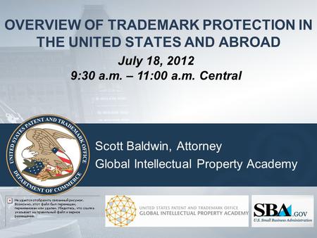 OVERVIEW OF TRADEMARK PROTECTION IN THE UNITED STATES AND ABROAD Scott Baldwin, Attorney Global Intellectual Property Academy July 18, 2012 9:30 a.m.