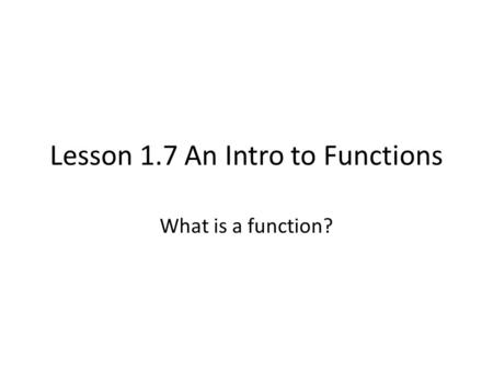 Lesson 1.7 An Intro to Functions What is a function?
