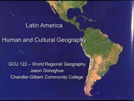Latin America Human and Cultural Geography GCU 122 – World Regional Geography Jason Donoghue Chandler-Gilbert Community College.