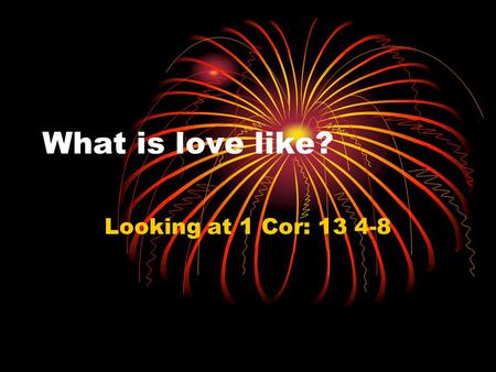 What is love like? Looking at 1 Cor: 13 4-8. 4 Love is patient, love is kind, and is not jealous; love does not brag and is not arrogant, 5 does not act.