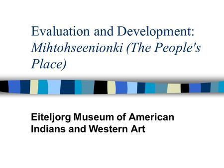 Evaluation and Development: Mihtohseenionki (The People's Place) Eiteljorg Museum of American Indians and Western Art.