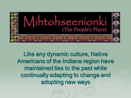 Like any dynamic culture, Native Americans of the Indiana region have maintained ties to the past while continually adapting to change and adopting new.