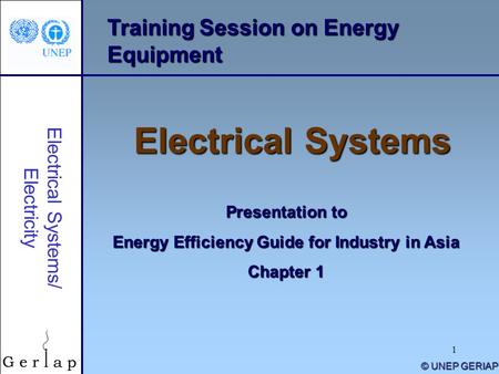 1 Training Session on Energy Equipment Electrical Systems Presentation to Energy Efficiency Guide for Industry in Asia Chapter 1 © UNEP GERIAP Electrical.