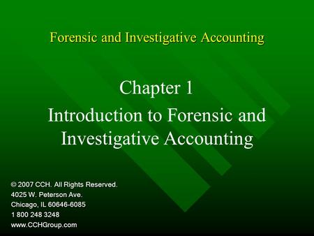 Forensic and Investigative Accounting Chapter 1 Introduction to Forensic and Investigative Accounting © 2007 CCH. All Rights Reserved. 4025 W. Peterson.