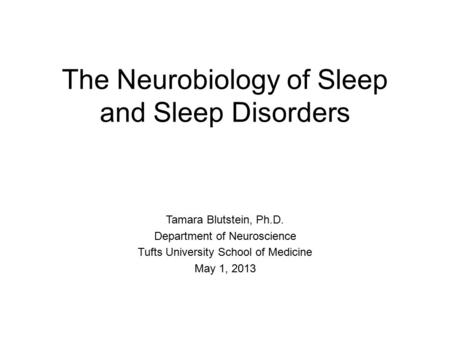 The Neurobiology of Sleep and Sleep Disorders Tamara Blutstein, Ph.D. Department of Neuroscience Tufts University School of Medicine May 1, 2013.